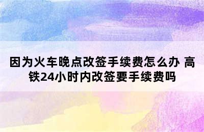 因为火车晚点改签手续费怎么办 高铁24小时内改签要手续费吗